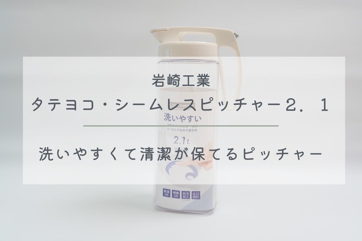 岩崎工業の冷水筒『タテヨコ・シームレスピッチャー２．１』レビュー｜洗いやすくて清潔が保てるピッチャー